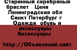 Старинный серебряный браслет › Цена ­ 3 000 - Ленинградская обл., Санкт-Петербург г. Одежда, обувь и аксессуары » Аксессуары   